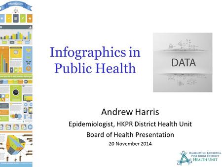 Infographics in Public Health Andrew Harris Epidemiologist, HKPR District Health Unit Board of Health Presentation 20 November 2014.