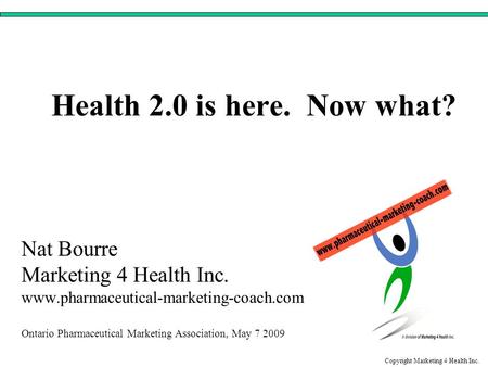 Health 2.0 is here. Now what? Nat Bourre Marketing 4 Health Inc. www.pharmaceutical-marketing-coach.com Ontario Pharmaceutical Marketing Association, May.