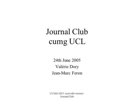 CUMG.NET \ nouvelle version \ Journal Club Journal Club cumg UCL 24th June 2005 Valérie Dory Jean-Marc Feron.