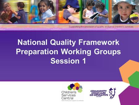 Supporting the provision of quality, inclusive children’s services National Quality Framework Preparation Working Groups Session 1.