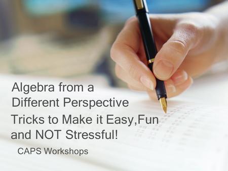 Tricks to Make it Easy,Fun and NOT Stressful! CAPS Workshops Algebra from a Different Perspective.