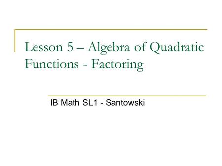 Lesson 5 – Algebra of Quadratic Functions - Factoring IB Math SL1 - Santowski.