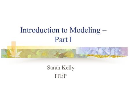 Introduction to Modeling – Part I Sarah Kelly ITEP.