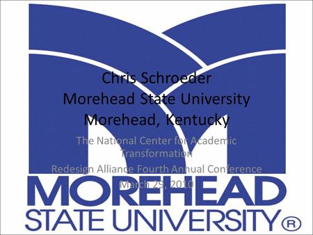 Chris Schroeder Morehead State University Morehead, Kentucky The National Center for Academic Transformation Redesign Alliance Fourth Annual Conference.