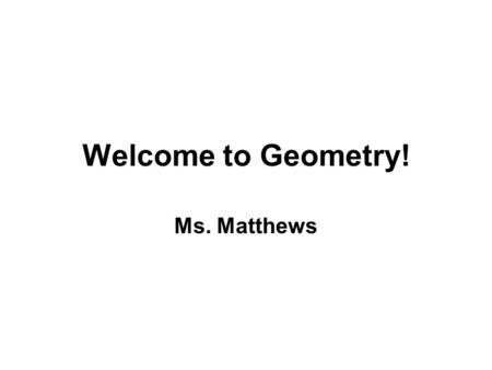 Welcome to Geometry! Ms. Matthews. What is an easy way to remember my name? Matth ews You are in math and you use it!