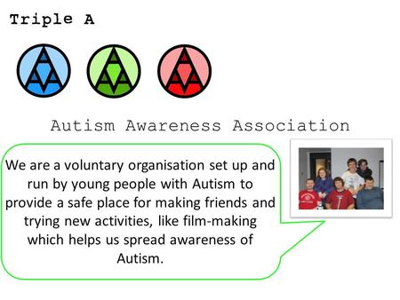 Autism Awareness Association We are a voluntary organisation set up and run by young people with Autism to provide a safe place for making friends and.