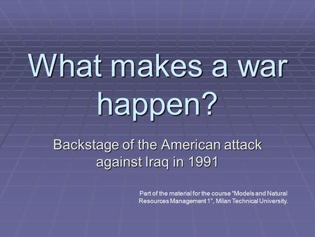 What makes a war happen? Backstage of the American attack against Iraq in 1991 Part of the material for the course “Models and Natural Resources Management.