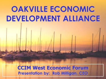 OAKVILLE ECONOMIC DEVELOPMENT ALLIANCE CCIM West Economic Forum Presentation by: Rob Milligan, CEO.