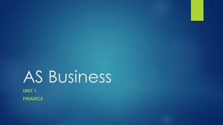 AS Business UNIT 1 FINANCE. Learning Objectives  To understand the reasons why a business may need additional finance  To be able to identify the different.