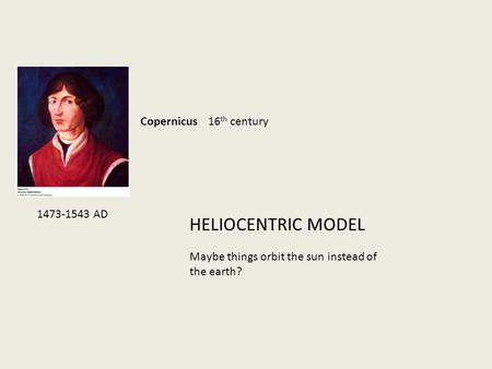 HELIOCENTRIC MODEL Copernicus 16 th century Maybe things orbit the sun instead of the earth? 1473-1543 AD.