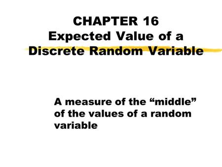 CHAPTER 16 Expected Value of a Discrete Random Variable A measure of the “middle” of the values of a random variable.