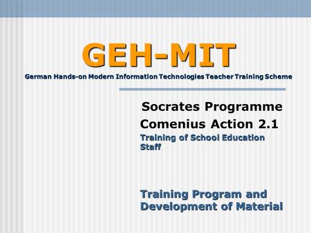 GEH-MIT German Hands-on Modern Information Technologies Teacher Training Scheme Socrates Programme Comenius Action 2.1 Training of School Education Staff.