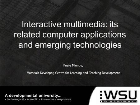 Fezile Mlungu, Materials Developer, Centre for Learning and Teaching Development Interactive multimedia: its related computer applications and emerging.