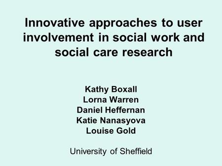 Innovative approaches to user involvement in social work and social care research Kathy Boxall Lorna Warren Daniel Heffernan Katie Nanasyova Louise Gold.