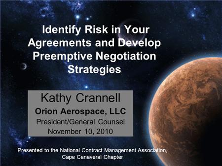 Identify Risk in Your Agreements and Develop Preemptive Negotiation Strategies Kathy Crannell Orion Aerospace, LLC President/General Counsel November 10,