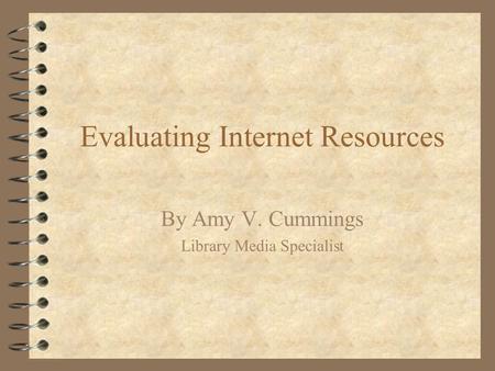 Evaluating Internet Resources By Amy V. Cummings Library Media Specialist.