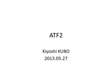 ATF2 Kiyoshi KUBO 2013.05.27. Accelerator Test Facility (ATF) at KEK ATF – Designed as a prototype of damping ring and injector of LC – Achieved low vertical.