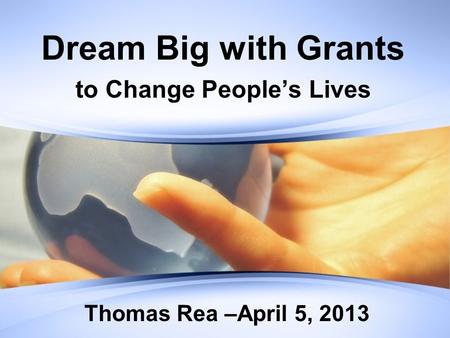 Dream Big with Grants to Change People’s Lives Thomas Rea –April 5, 2013.