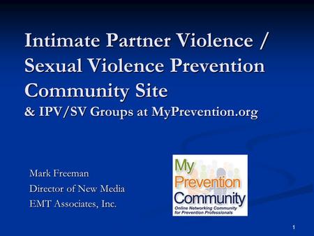 1 Intimate Partner Violence / Sexual Violence Prevention Community Site & IPV/SV Groups at MyPrevention.org Mark Freeman Director of New Media EMT Associates,