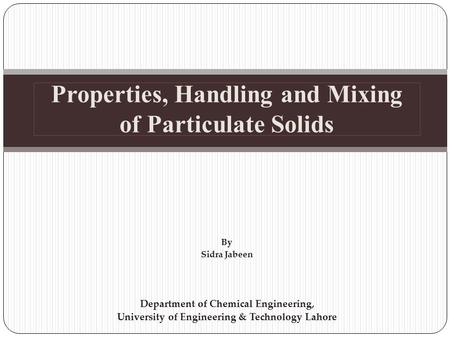 Properties, Handling and Mixing of Particulate Solids By Sidra Jabeen Department of Chemical Engineering, University of Engineering & Technology Lahore.