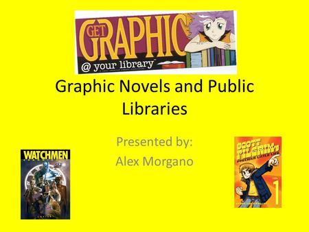 Graphic Novels and Public Libraries Presented by: Alex Morgano.