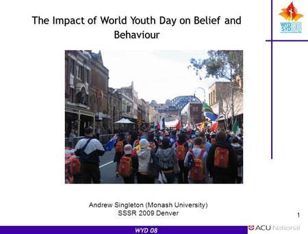 WYD 08 1 Andrew Singleton (Monash University) SSSR 2009 Denver The Impact of World Youth Day on Belief and Behaviour.