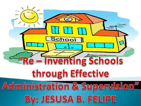 “Re – Inventing Schools through Effective Administration & Supervision” By: JESUSA B. FELIPE.