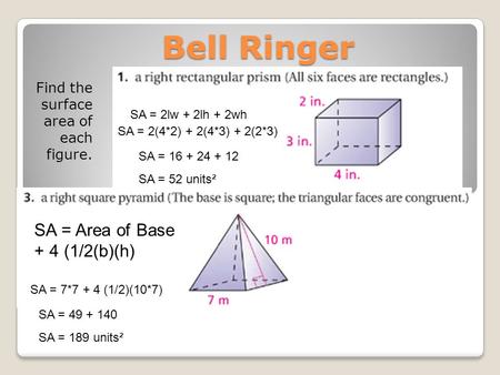 Bell Ringer Find the surface area of each figure. SA = 2lw + 2lh + 2wh SA = 2(4*2) + 2(4*3) + 2(2*3) SA = 16 + 24 + 12 SA = 52 units² SA = Area of Base.