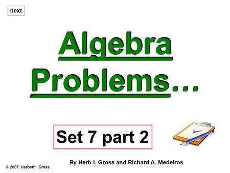 Algebra Problems… Algebra Problems… © 2007 Herbert I. Gross Set 7 part 2 By Herb I. Gross and Richard A. Medeiros next.