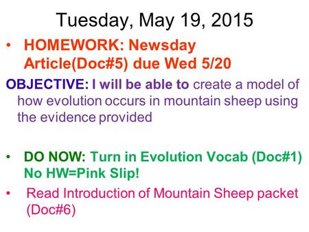 Tuesday, May 19, 2015 HOMEWORK: Newsday Article(Doc#5) due Wed 5/20 OBJECTIVE: I will be able to create a model of how evolution occurs in mountain sheep.