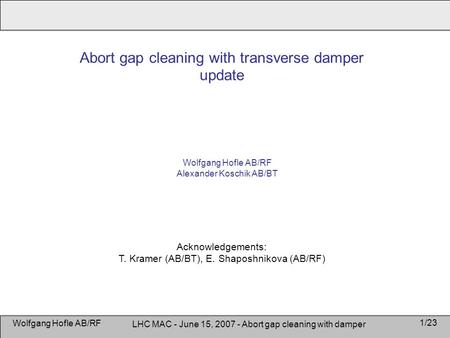 Wolfgang Hofle AB/RF LHC MAC - June 15, 2007 - Abort gap cleaning with damper 1/23 Acknowledgements: T. Kramer (AB/BT), E. Shaposhnikova (AB/RF) Wolfgang.