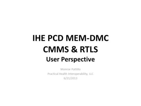 IHE PCD MEM-DMC CMMS & RTLS User Perspective Monroe Pattillo Practical Health Interoperability, LLC 6/21/2013.