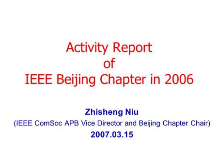 Activity Report of IEEE Beijing Chapter in 2006 Zhisheng Niu (IEEE ComSoc APB Vice Director and Beijing Chapter Chair) 2007.03.15.