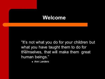 Welcome “It’s not what you do for your children but what you have taught them to do for themselves, that will make them great human beings.” Ann Landers.