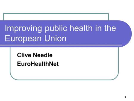 1 Improving public health in the European Union Clive Needle EuroHealthNet.