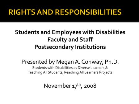 Students and Employees with Disabilities Faculty and Staff Postsecondary Institutions Presented by Megan A. Conway, Ph.D. Students with Disabilities as.