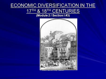 ECONOMIC DIVERSIFICATION IN THE 17 TH & 18 TH CENTURIES (Module 2 / Section I #3) Lower Quebec City - Market.