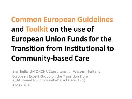 Common European Guidelines and Toolkit on the use of European Union Funds for the Transition from Institutional to Community-based Care Ines Bulic, UN.