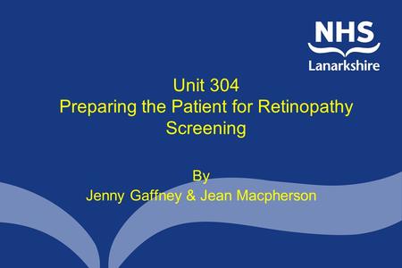 Unit 304 Preparing the Patient for Retinopathy Screening By Jenny Gaffney & Jean Macpherson.