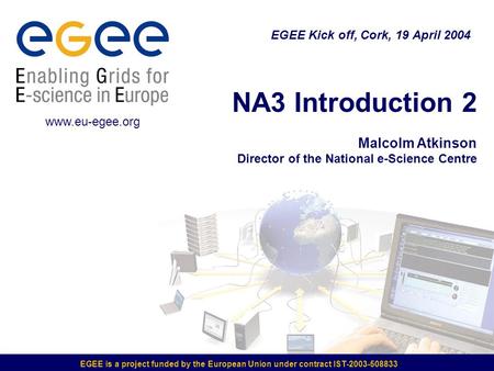 EGEE is a project funded by the European Union under contract IST-2003-508833 NA3 Introduction 2 Malcolm Atkinson Director of the National e-Science Centre.