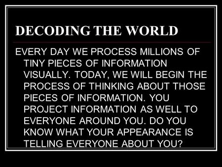 DECODING THE WORLD EVERY DAY WE PROCESS MILLIONS OF TINY PIECES OF INFORMATION VISUALLY. TODAY, WE WILL BEGIN THE PROCESS OF THINKING ABOUT THOSE PIECES.