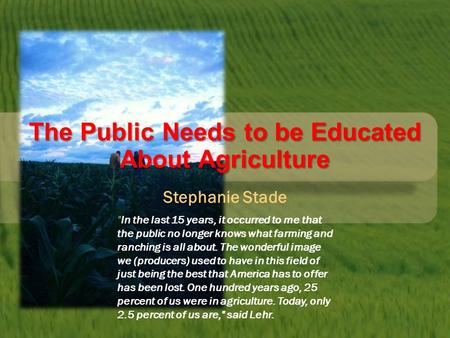 The Public Needs to be Educated About Agriculture Stephanie Stade In the last 15 years, it occurred to me that the public no longer knows what farming.