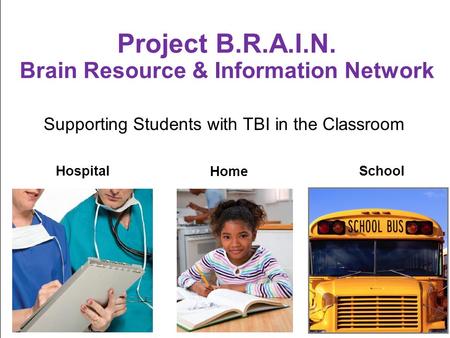 Supporting Students with TBI in the Classroom Project B.R.A.I.N. Brain Resource & Information Network Hospital Home School.