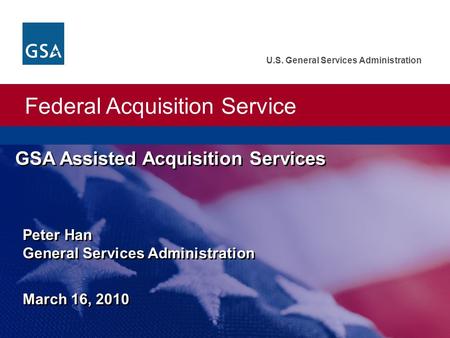 Federal Acquisition Service U.S. General Services Administration GSA Assisted Acquisition Services Peter Han General Services Administration March 16,