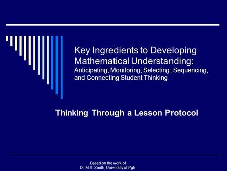 Based on the work of Dr. M.S. Smith, University of Pgh. Key Ingredients to Developing Mathematical Understanding: Anticipating, Monitoring, Selecting,