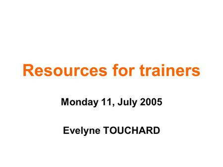 Resources for trainers Monday 11, July 2005 Evelyne TOUCHARD.