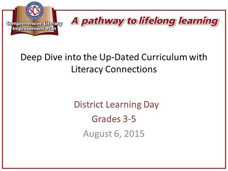 Deep Dive into the Up-Dated Curriculum with Literacy Connections District Learning Day Grades 3-5 August 6, 2015.