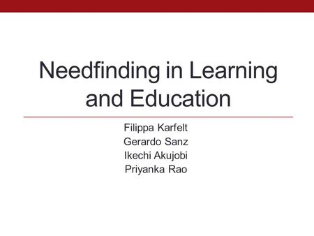 Needfinding in Learning and Education Filippa Karfelt Gerardo Sanz Ikechi Akujobi Priyanka Rao.