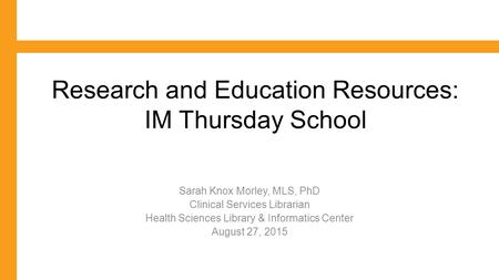 Research and Education Resources: IM Thursday School Sarah Knox Morley, MLS, PhD Clinical Services Librarian Health Sciences Library & Informatics Center.