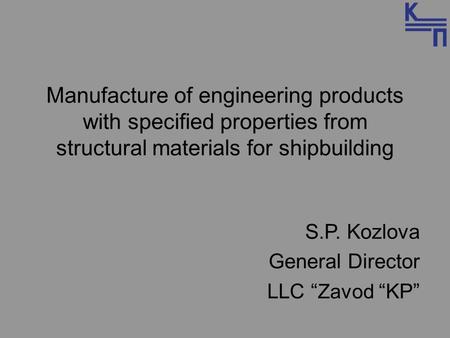 Manufacture of engineering products with specified properties from structural materials for shipbuilding S.P. Kozlova General Director LLC “ Zavod “KP”